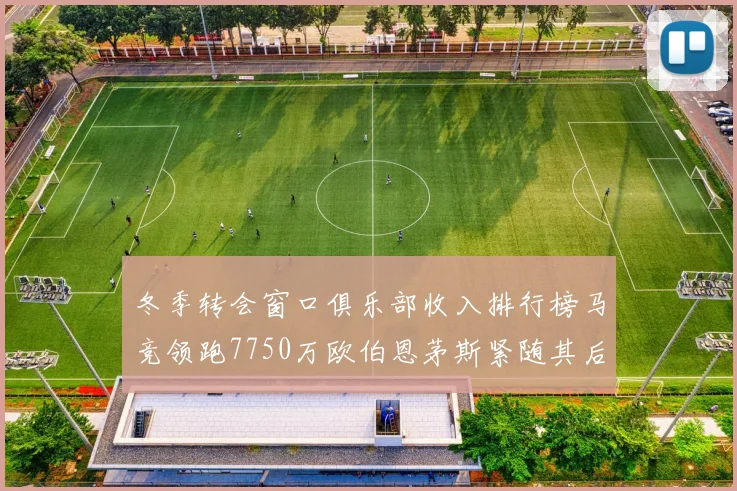 冬季转会窗口俱乐部收入排行榜马竞领跑7750万欧伯恩茅斯紧随其后7200万欧