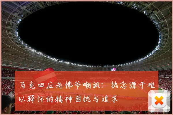 马竞回应老佛爷嘲讽：执念源于难以释怀的精神困扰与追求