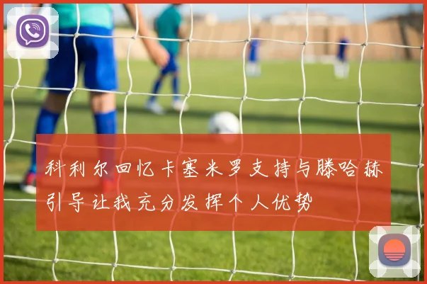 科利尔回忆卡塞米罗支持与滕哈赫引导让我充分发挥个人优势