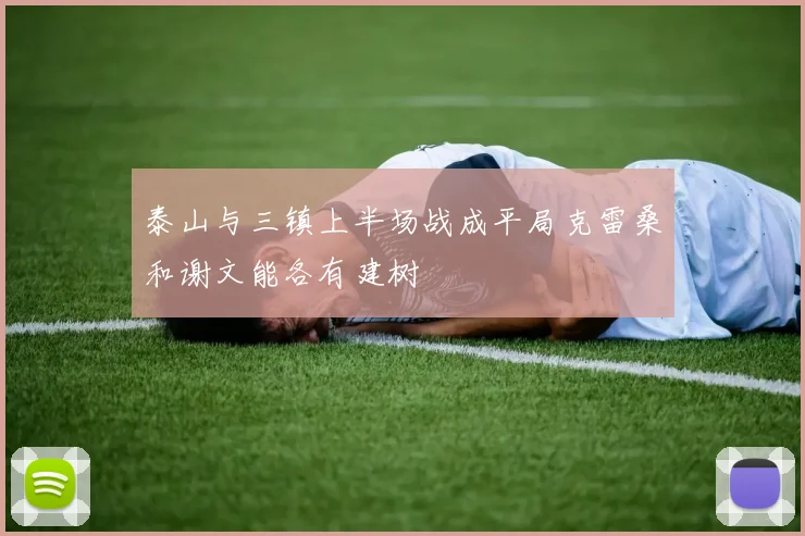 泰山与三镇上半场战成平局克雷桑和谢文能各有建树