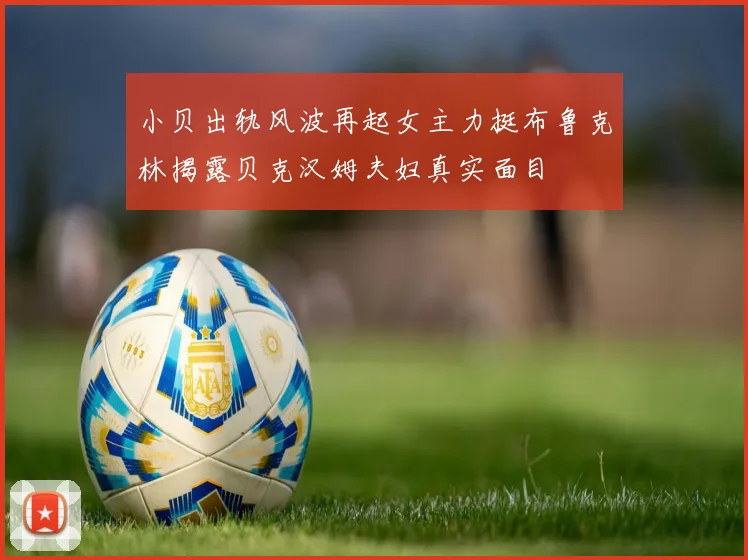 小贝出轨风波再起女主力挺布鲁克林揭露贝克汉姆夫妇真实面目